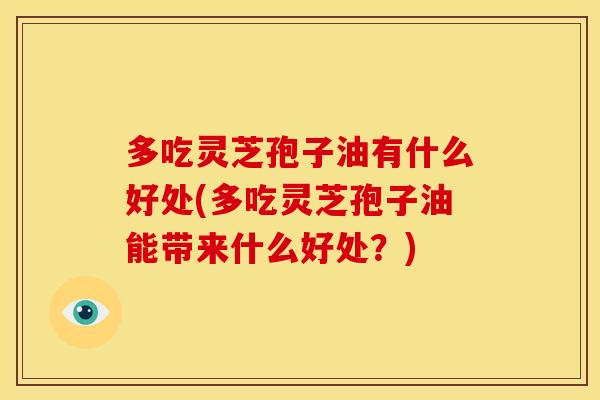 多吃灵芝孢子油有什么好处(多吃灵芝孢子油能带来什么好处?) 多吃灵芝孢子油有什么好处(多吃灵芝孢子油能带来什么好处?)