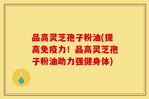 品高灵芝孢子粉油(提高免疫力!品高灵芝孢子粉油助力强健身体) 品高灵芝孢子粉油(提高免疫力!品高灵芝孢子粉油助力强健身体)