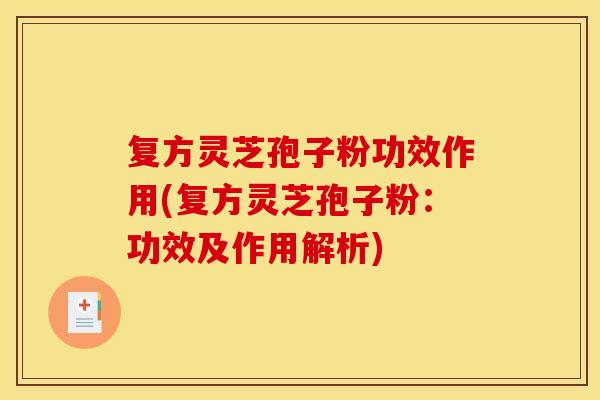 复方灵芝孢子粉功效作用(复方灵芝孢子粉:功效及作用解析) 复方灵芝孢子粉功效作用(复方灵芝孢子粉:功效及作用解析)