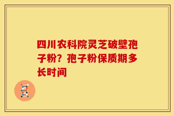 四川农科院灵芝破壁孢子粉?孢子粉保质期多长时间 四川农科院灵芝破壁孢子粉?孢子粉保质期多长时间