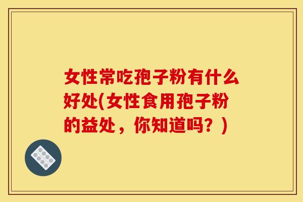 女性常吃孢子粉有什么好处(女性食用孢子粉的益处,你知道吗?) 女性常吃孢子粉有什么好处(女性食用孢子粉的益处,你知道吗?)