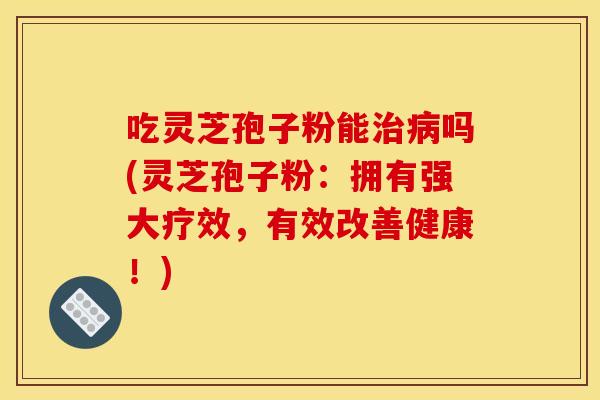 吃灵芝孢子粉能吗(灵芝孢子粉:拥有强大疗效,有效改善健康!) 吃灵芝孢子粉能吗(灵芝孢子粉:拥有强大疗效,有效改善健康!)