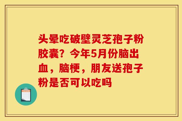 头晕吃破壁灵芝孢子粉胶囊?今年5月份脑出,脑梗,朋友送孢子粉是否可以吃吗 头晕吃破壁灵芝孢子粉胶囊?今年5月份脑出,脑梗,朋友送孢子粉是否可以吃吗