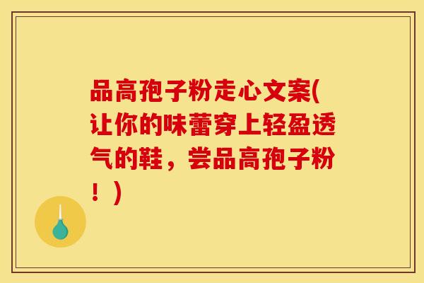品高孢子粉走心文案(让你的味蕾穿上轻盈透气的鞋,尝品高孢子粉!) 品高孢子粉走心文案(让你的味蕾穿上轻盈透气的鞋,尝品高孢子粉!)