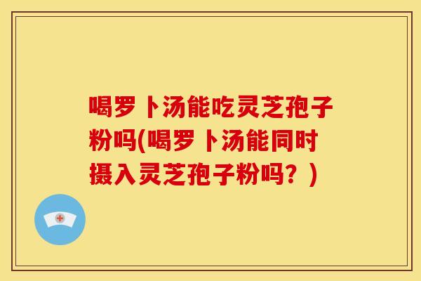 喝罗卜汤能吃灵芝孢子粉吗(喝罗卜汤能同时摄入灵芝孢子粉吗?) 喝罗卜汤能吃灵芝孢子粉吗(喝罗卜汤能同时摄入灵芝孢子粉吗?)