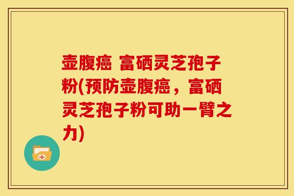 壶腹 富硒灵芝孢子粉(壶腹,富硒灵芝孢子粉可助一臂之力) 壶腹 富硒灵芝孢子粉(壶腹,富硒灵芝孢子粉可助一臂之力)