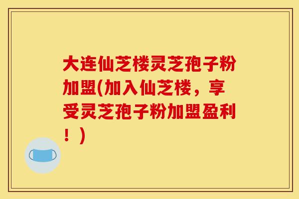 大连仙芝楼灵芝孢子粉加盟(加入仙芝楼,享受灵芝孢子粉加盟盈利!) 大连仙芝楼灵芝孢子粉加盟(加入仙芝楼,享受灵芝孢子粉加盟盈利!)