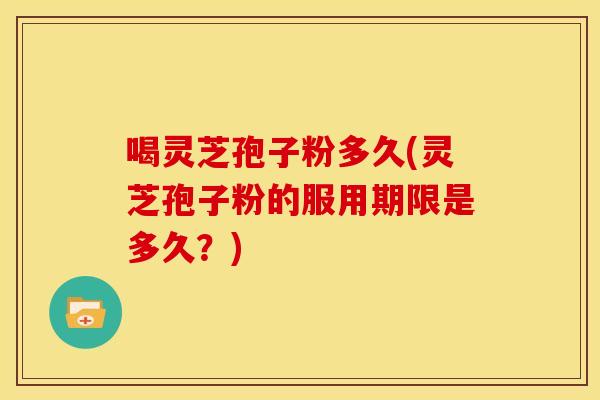 喝灵芝孢子粉多久(灵芝孢子粉的服用期限是多久?) 喝灵芝孢子粉多久(灵芝孢子粉的服用期限是多久?)