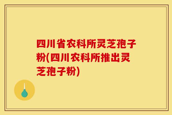 四川省农科所灵芝孢子粉(四川农科所推出灵芝孢子粉) 四川省农科所灵芝孢子粉(四川农科所推出灵芝孢子粉)