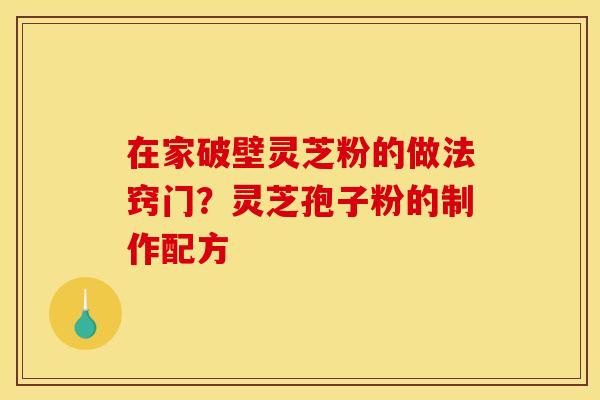 在家破壁灵芝粉的做法窍门?灵芝孢子粉的制作配方 在家破壁灵芝粉的做法窍门?灵芝孢子粉的制作配方