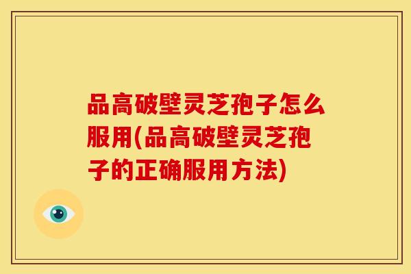 品高破壁灵芝孢子怎么服用(品高破壁灵芝孢子的正确服用方法)
