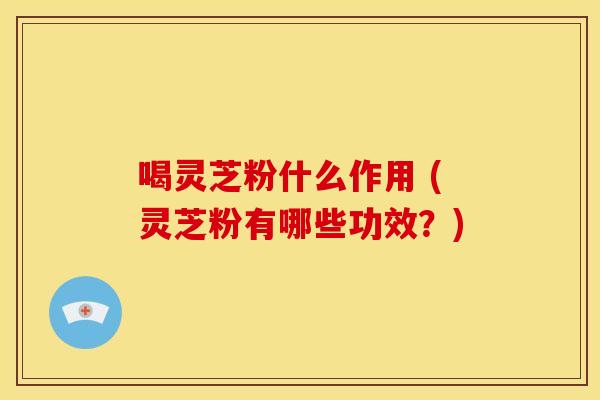 喝灵芝粉什么作用 (灵芝粉有哪些功效?) 喝灵芝粉什么作用 (灵芝粉有哪些功效?)
