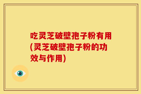 吃灵芝破壁孢子粉有用(灵芝破壁孢子粉的功效与作用)