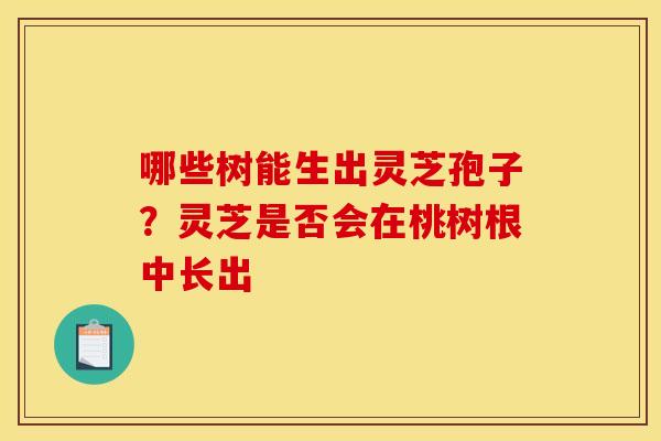 哪些树能生出灵芝孢子？灵芝是否会在桃树根中长出