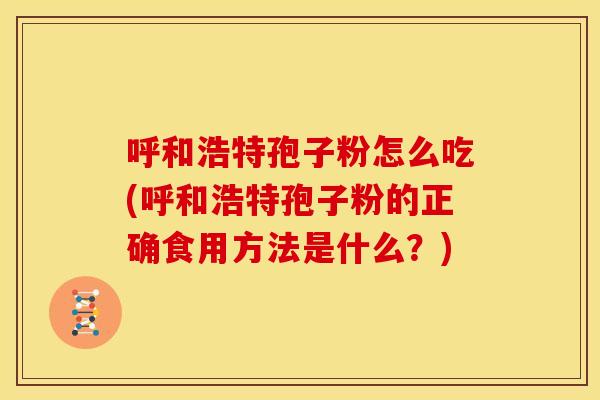 呼和浩特孢子粉怎么吃(呼和浩特孢子粉的正确食用方法是什么?) 呼和浩特孢子粉怎么吃(呼和浩特孢子粉的正确食用方法是什么?)