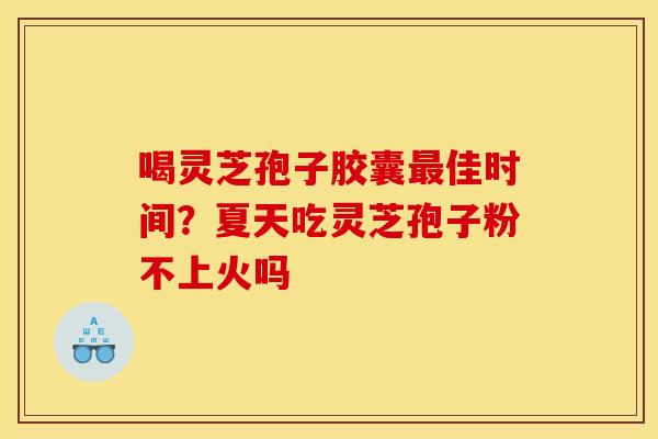 喝灵芝孢子胶囊佳时间?夏天吃灵芝孢子粉不上火吗 喝灵芝孢子胶囊佳时间?夏天吃灵芝孢子粉不上火吗
