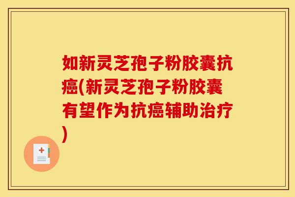 如新灵芝孢子粉胶囊抗(新灵芝孢子粉胶囊有望作为抗辅助) 如新灵芝孢子粉胶囊抗(新灵芝孢子粉胶囊有望作为抗辅助)