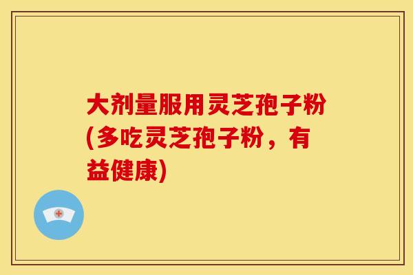大剂量服用灵芝孢子粉(多吃灵芝孢子粉,有益健康) 大剂量服用灵芝孢子粉(多吃灵芝孢子粉,有益健康)