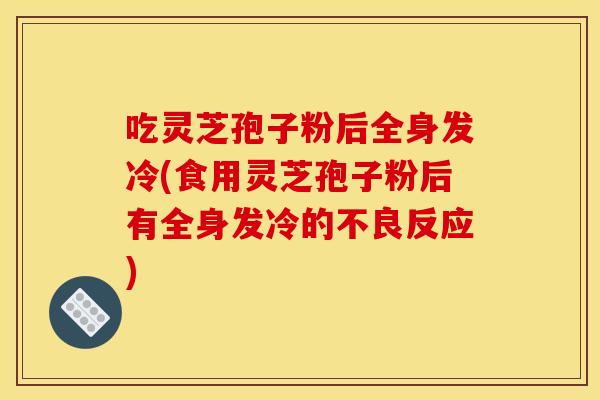 吃灵芝孢子粉后全身发冷(食用灵芝孢子粉后有全身发冷的不良反应)