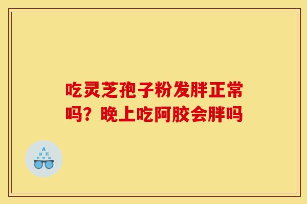 吃灵芝孢子粉发胖正常吗?晚上吃阿胶会胖吗 吃灵芝孢子粉发胖正常吗?晚上吃阿胶会胖吗