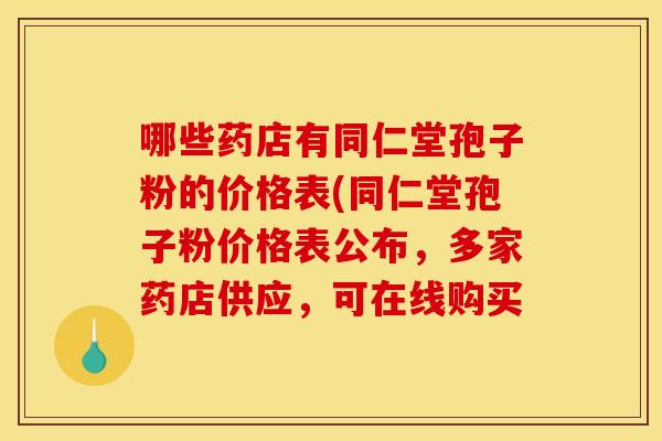 哪些药店有同仁堂孢子粉的价格表(同仁堂孢子粉价格表公布，多家药店供应，可在线购买