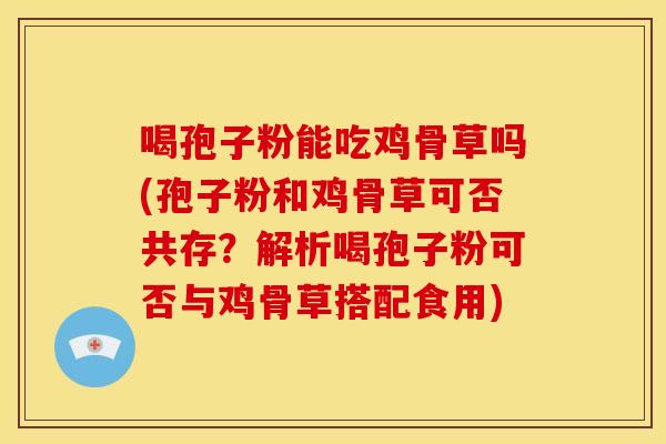 喝孢子粉能吃鸡骨草吗(孢子粉和鸡骨草可否共存?解析喝孢子粉可否与鸡骨草搭配食用) 喝孢子粉能吃鸡骨草吗(孢子粉和鸡骨草可否共存?解析喝孢子粉可否与鸡骨草搭配食用)