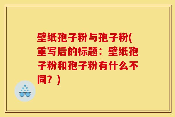 壁纸孢子粉与孢子粉(重写后的标题:壁纸孢子粉和孢子粉有什么不同?) 壁纸孢子粉与孢子粉(重写后的标题:壁纸孢子粉和孢子粉有什么不同?)