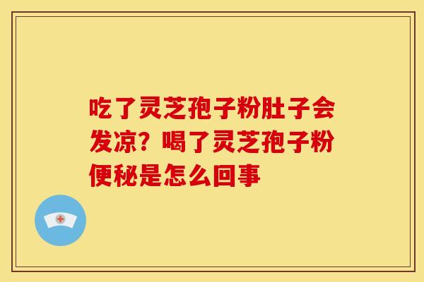 吃了灵芝孢子粉肚子会发凉?喝了灵芝孢子粉是怎么回事 吃了灵芝孢子粉肚子会发凉?喝了灵芝孢子粉是怎么回事