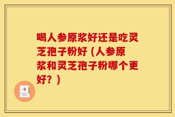 喝人参原浆好还是吃灵芝孢子粉好 (人参原浆和灵芝孢子粉哪个更好?) 喝人参原浆好还是吃灵芝孢子粉好 (人参原浆和灵芝孢子粉哪个更好?)
