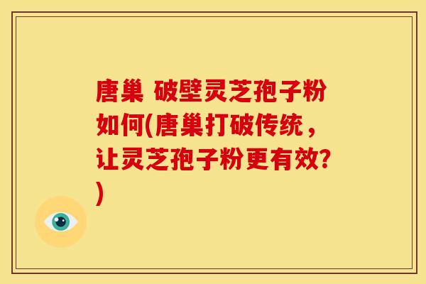 唐巢 破壁灵芝孢子粉如何(唐巢打破传统,让灵芝孢子粉更有效?) 唐巢 破壁灵芝孢子粉如何(唐巢打破传统,让灵芝孢子粉更有效?)