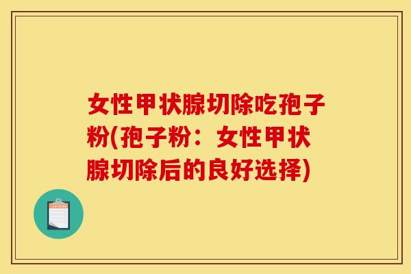 女性切除吃孢子粉(孢子粉：女性切除后的良好选择)