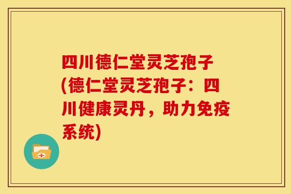 四川德仁堂灵芝孢子 (德仁堂灵芝孢子：四川健康灵丹，助力免疫系统)