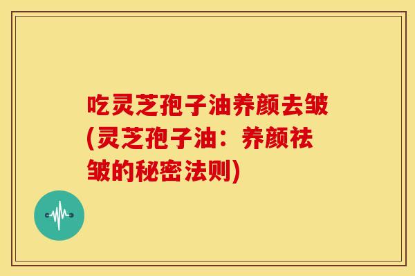 吃灵芝孢子油养颜去皱(灵芝孢子油:养颜祛皱的秘密法则) 吃灵芝孢子油养颜去皱(灵芝孢子油:养颜祛皱的秘密法则)