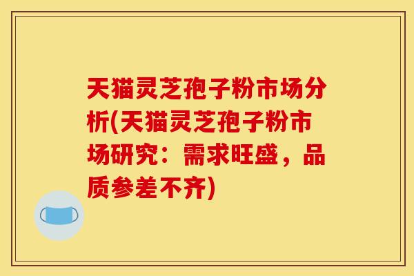 天猫灵芝孢子粉市场分析(天猫灵芝孢子粉市场研究：需求旺盛，品质参差不齐)