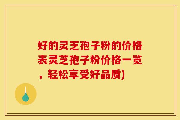 好的灵芝孢子粉的价格表灵芝孢子粉价格一览,轻松享受好品质) 好的灵芝孢子粉的价格表灵芝孢子粉价格一览,轻松享受好品质)