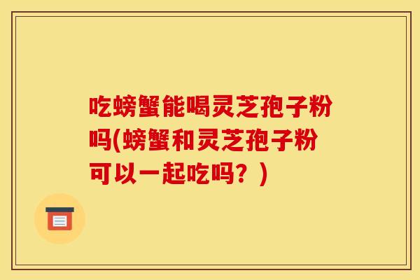 吃螃蟹能喝灵芝孢子粉吗(螃蟹和灵芝孢子粉可以一起吃吗?) 吃螃蟹能喝灵芝孢子粉吗(螃蟹和灵芝孢子粉可以一起吃吗?)