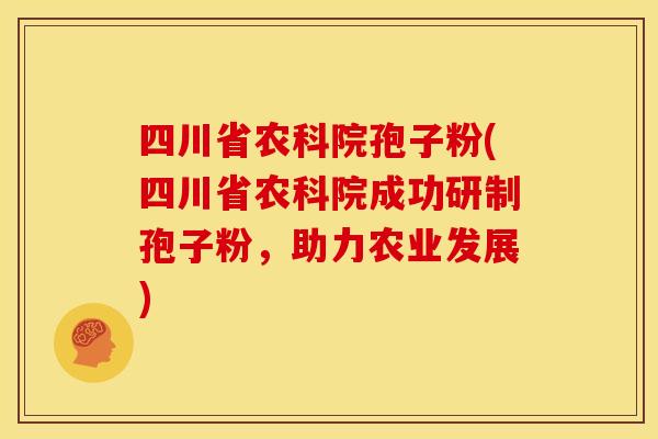 四川省农科院孢子粉(四川省农科院成功研制孢子粉,助力农业发展) 四川省农科院孢子粉(四川省农科院成功研制孢子粉,助力农业发展)