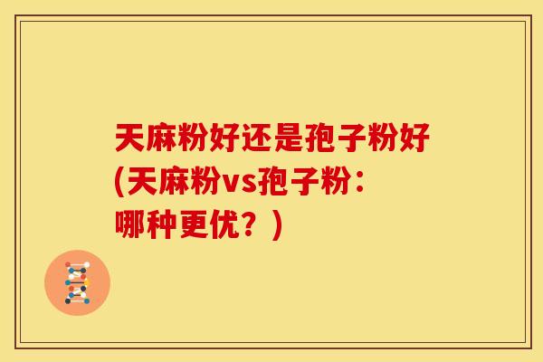 天麻粉好还是孢子粉好(天麻粉vs孢子粉:哪种更优?) 天麻粉好还是孢子粉好(天麻粉vs孢子粉:哪种更优?)