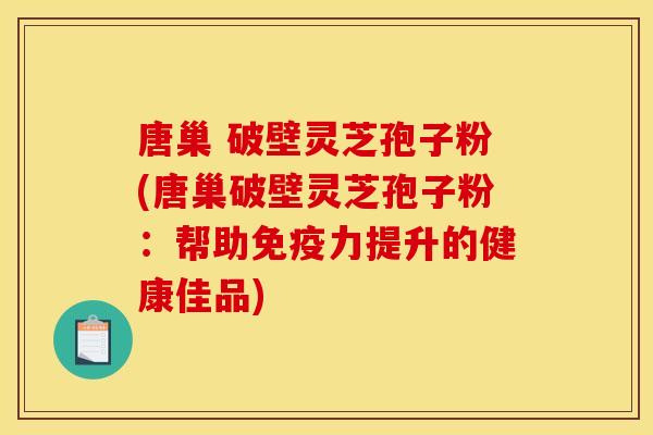 唐巢 破壁灵芝孢子粉(唐巢破壁灵芝孢子粉:帮助免疫力提升的健康佳品) 唐巢 破壁灵芝孢子粉(唐巢破壁灵芝孢子粉:帮助免疫力提升的健康佳品)