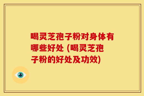 喝灵芝孢子粉对身体有哪些好处 (喝灵芝孢子粉的好处及功效) 喝灵芝孢子粉对身体有哪些好处 (喝灵芝孢子粉的好处及功效)
