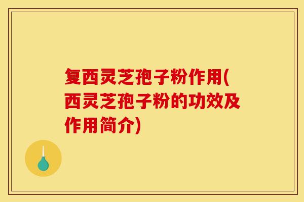 复西灵芝孢子粉作用(西灵芝孢子粉的功效及作用简介)