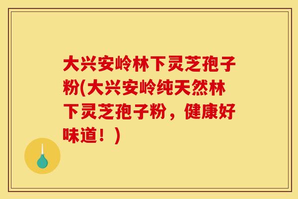 大兴安岭林下灵芝孢子粉(大兴安岭纯天然林下灵芝孢子粉,健康好味道!) 大兴安岭林下灵芝孢子粉(大兴安岭纯天然林下灵芝孢子粉,健康好味道!)