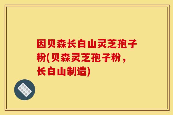 因贝森长白山灵芝孢子粉(贝森灵芝孢子粉,长白山制造) 因贝森长白山灵芝孢子粉(贝森灵芝孢子粉,长白山制造)