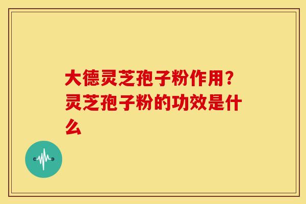 大德灵芝孢子粉作用?灵芝孢子粉的功效是什么 大德灵芝孢子粉作用?灵芝孢子粉的功效是什么