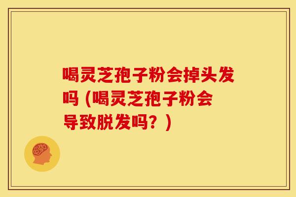 喝灵芝孢子粉会掉头发吗 (喝灵芝孢子粉会导致吗?) 喝灵芝孢子粉会掉头发吗 (喝灵芝孢子粉会导致吗?)