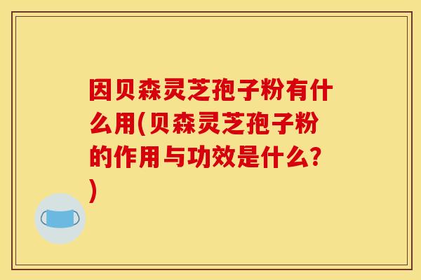 因贝森灵芝孢子粉有什么用(贝森灵芝孢子粉的作用与功效是什么?) 因贝森灵芝孢子粉有什么用(贝森灵芝孢子粉的作用与功效是什么?)