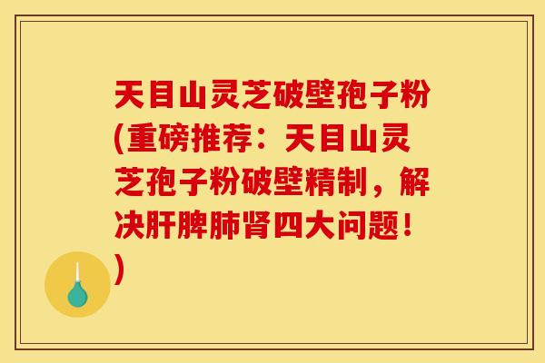 天目山灵芝破壁孢子粉(重磅推荐：天目山灵芝孢子粉破壁精制，解决脾四大问题！)