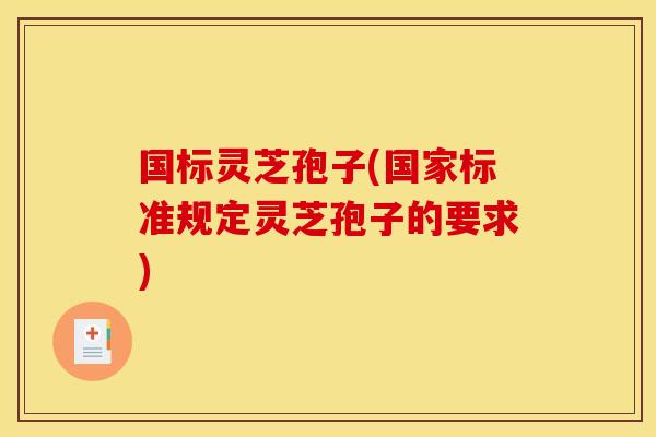 国标灵芝孢子(国家标准规定灵芝孢子的要求) 国标灵芝孢子(国家标准规定灵芝孢子的要求)