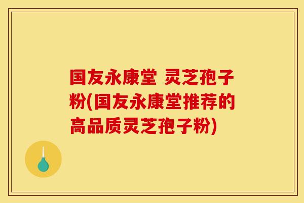 国友永康堂 灵芝孢子粉(国友永康堂推荐的高品质灵芝孢子粉)