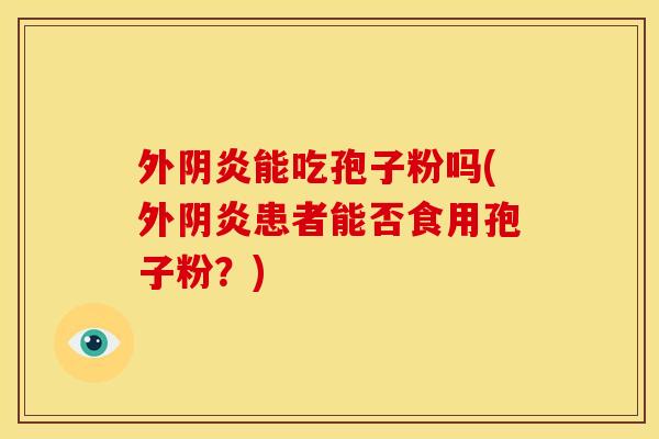 外阴炎能吃孢子粉吗(外阴炎患者能否食用孢子粉?) 外阴炎能吃孢子粉吗(外阴炎患者能否食用孢子粉?)